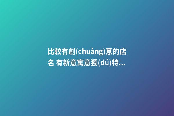 比較有創(chuàng)意的店名 有新意寓意獨(dú)特商鋪名字,,起名之家-第1張-店鋪起名-玄機(jī)派
